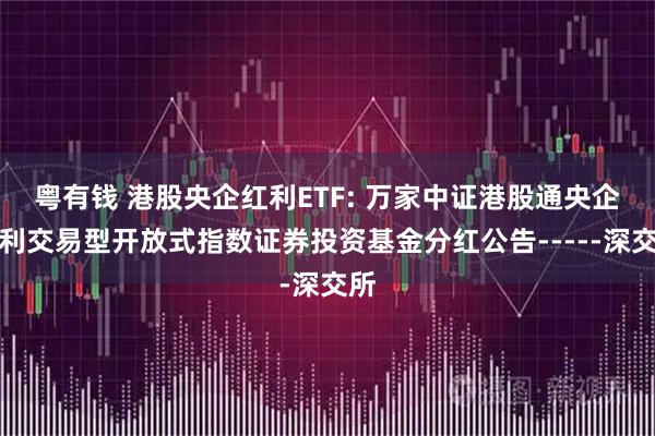 粤有钱 港股央企红利ETF: 万家中证港股通央企红利交易型开放式指数证券投资基金分红公告-----深交所