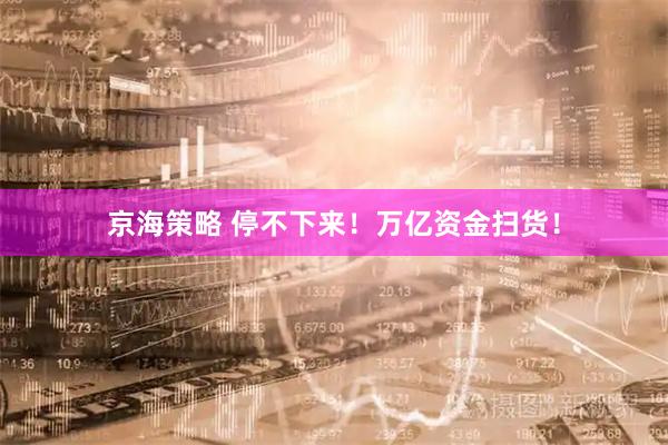 京海策略 停不下来！万亿资金扫货！