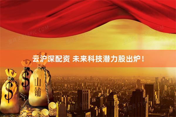 云沪深配资 未来科技潜力股出炉！