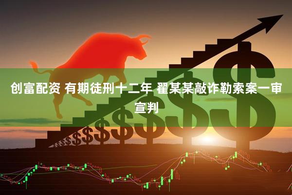 创富配资 有期徒刑十二年 翟某某敲诈勒索案一审宣判