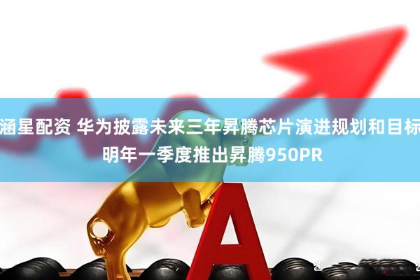 涵星配资 华为披露未来三年昇腾芯片演进规划和目标 明年一季度推出昇腾950PR