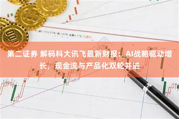 第二证券 解码科大讯飞最新财报：AI战略驱动增长，现金流与产品化双轮并进