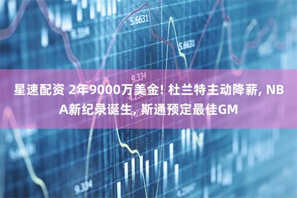 星速配资 2年9000万美金! 杜兰特主动降薪, NBA新纪录诞生, 斯通预定最佳GM