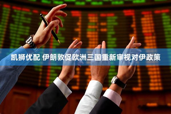 凯狮优配 伊朗敦促欧洲三国重新审视对伊政策