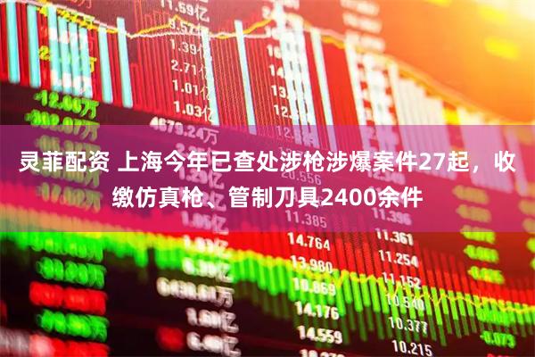灵菲配资 上海今年已查处涉枪涉爆案件27起，收缴仿真枪、管制刀具2400余件