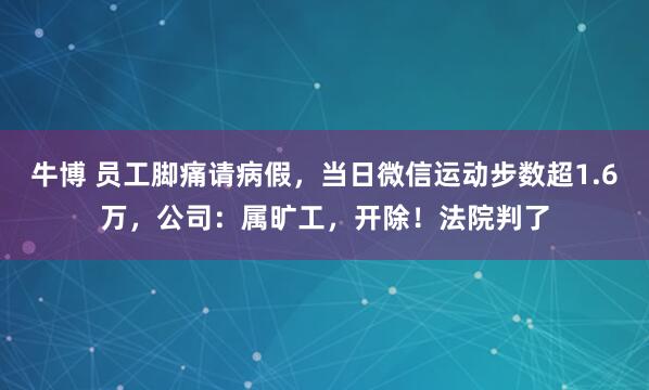 牛博 员工脚痛请病假，当日微信运动步数超1.6万，公司：属旷工，开除！法院判了