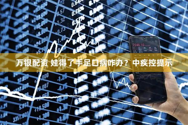 万银配资 娃得了手足口病咋办？中疾控提示