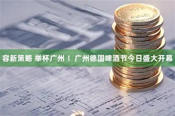 容新策略 举杯广州 ！广州德国啤酒节今日盛大开幕