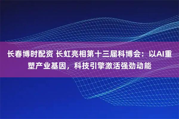 长春博时配资 长虹亮相第十三届科博会：以AI重塑产业基因，科技引擎激活强劲动能