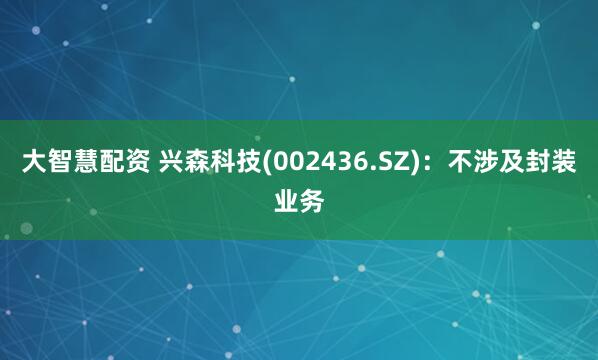 大智慧配资 兴森科技(002436.SZ)：不涉及封装业务