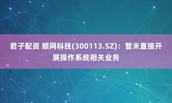 君子配资 顺网科技(300113.SZ)：暂未直接开展操作系统相关业务
