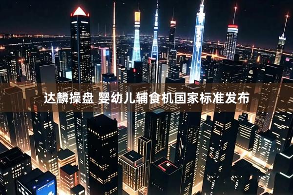 达麟操盘 婴幼儿辅食机国家标准发布