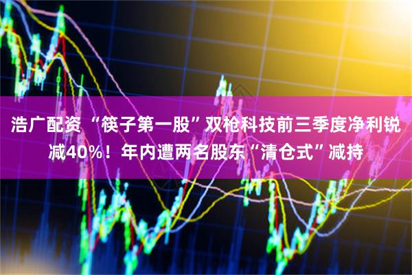 浩广配资 “筷子第一股”双枪科技前三季度净利锐减40%！年内遭两名股东“清仓式”减持