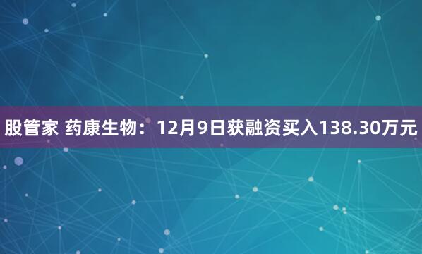 股管家 药康生物：12月9日获融资买入138.30万元