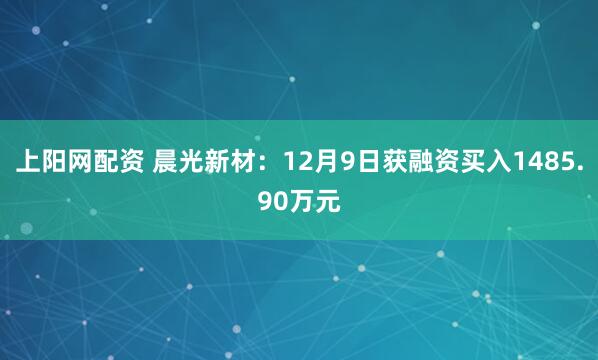 上阳网配资 晨光新材：12月9日获融资买入1485.90万元