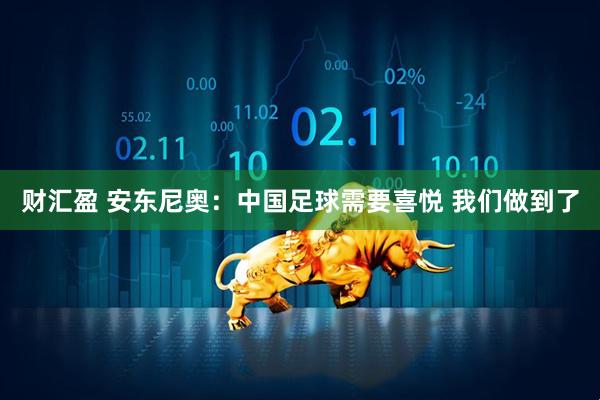 财汇盈 安东尼奥：中国足球需要喜悦 我们做到了