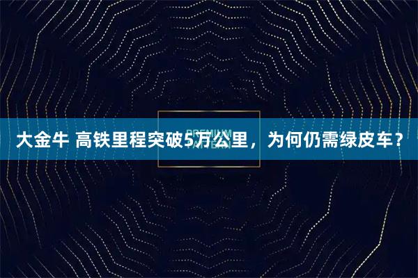 大金牛 高铁里程突破5万公里，为何仍需绿皮车？