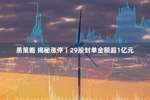 易策略 揭秘涨停丨29股封单金额超1亿元