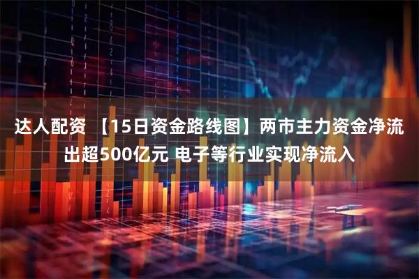 达人配资 【15日资金路线图】两市主力资金净流出超500亿元 电子等行业实现净流入
