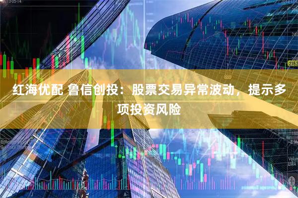 红海优配 鲁信创投：股票交易异常波动，提示多项投资风险