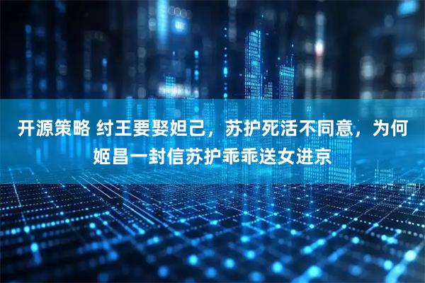 开源策略 纣王要娶妲己，苏护死活不同意，为何姬昌一封信苏护乖乖送女进京