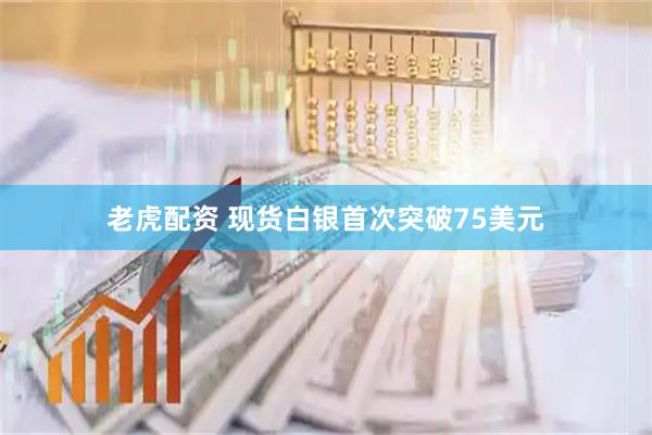 老虎配资 现货白银首次突破75美元
