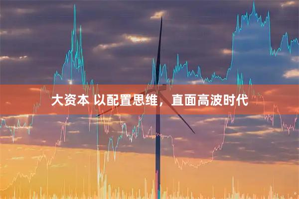 大资本 以配置思维，直面高波时代