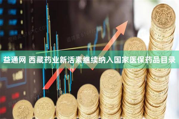益通网 西藏药业新活素继续纳入国家医保药品目录