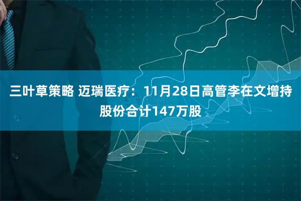 三叶草策略 迈瑞医疗：11月28日高管李在文增持股份合计147万股
