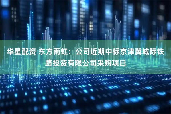 华星配资 东方雨虹：公司近期中标京津冀城际铁路投资有限公司采购项目