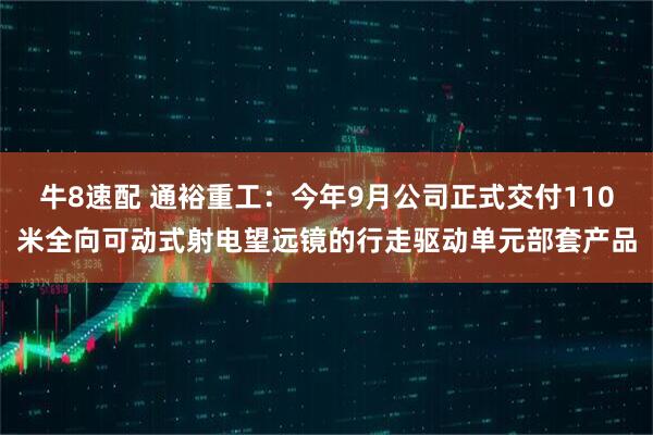 牛8速配 通裕重工：今年9月公司正式交付110米全向可动式射电望远镜的行走驱动单元部套产品