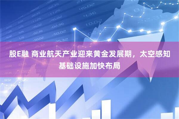 股E融 商业航天产业迎来黄金发展期，太空感知基础设施加快布局