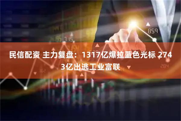 民信配资 主力复盘：1317亿爆拉蓝色光标 2743亿出逃工业富联