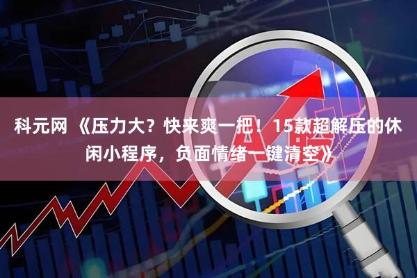 科元网 《压力大？快来爽一把！15款超解压的休闲小程序，负面情绪一键清空》