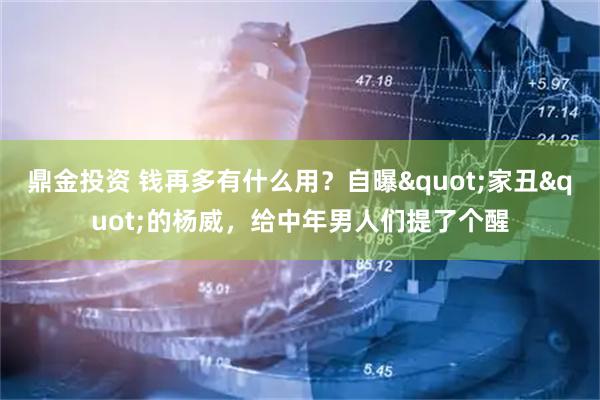 鼎金投资 钱再多有什么用？自曝"家丑"的杨威，给中年男人们提了个醒
