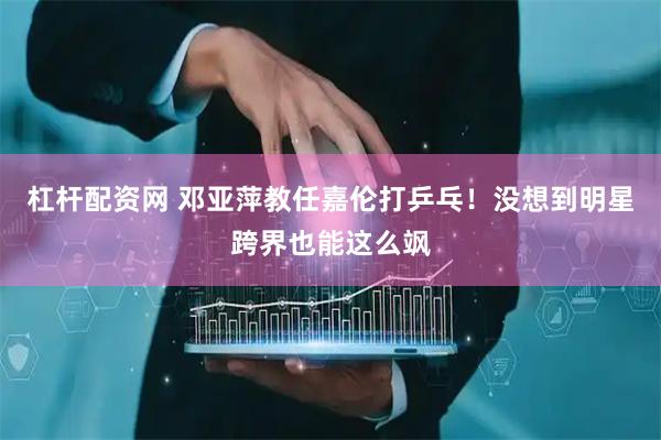 杠杆配资网 邓亚萍教任嘉伦打乒乓！没想到明星跨界也能这么飒