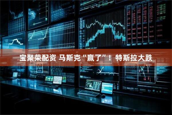 宝聚荣配资 马斯克“赢了”！特斯拉大跌