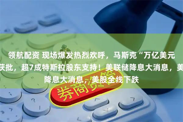 领航配资 现场爆发热烈欢呼，马斯克“万亿美元薪酬方案”获批，超7成特斯拉股东支持！美联储降息大消息，美股全线下跌