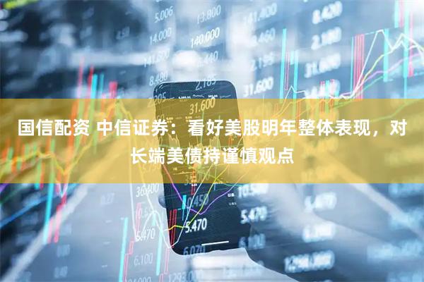 国信配资 中信证券：看好美股明年整体表现，对长端美债持谨慎观点