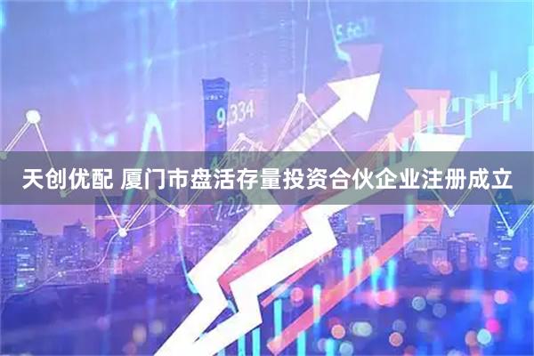 天创优配 厦门市盘活存量投资合伙企业注册成立