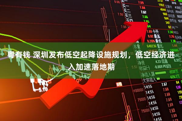 粤有钱 深圳发布低空起降设施规划，低空经济进入加速落地期