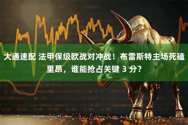 大通速配 法甲保级欧战对冲战！布雷斯特主场死磕里昂，谁能抢占关键 3 分？