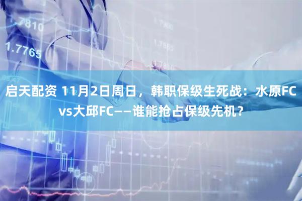 启天配资 11月2日周日，韩职保级生死战：水原FCvs大邱FC——谁能抢占保级先机？