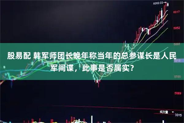 股易配 韩军师团长晚年称当年的总参谋长是人民军间谍，此事是否属实？