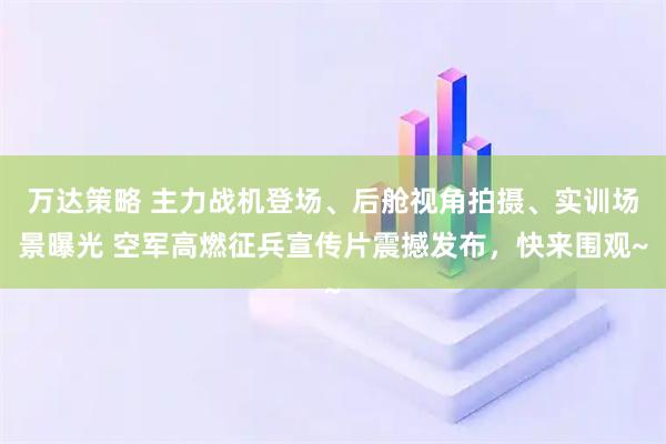 万达策略 主力战机登场、后舱视角拍摄、实训场景曝光 空军高燃征兵宣传片震撼发布，快来围观~