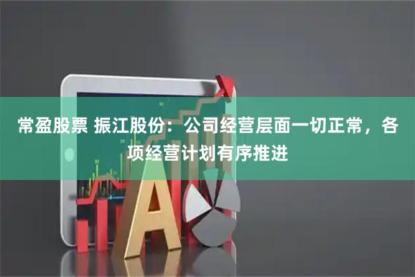 常盈股票 振江股份：公司经营层面一切正常，各项经营计划有序推进