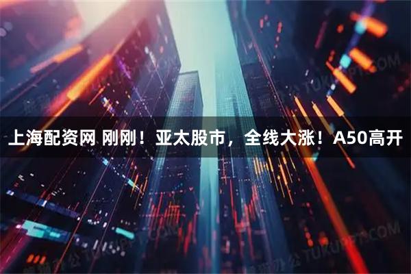 上海配资网 刚刚！亚太股市，全线大涨！A50高开