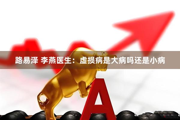 路易泽 李燕医生：虚损病是大病吗还是小病