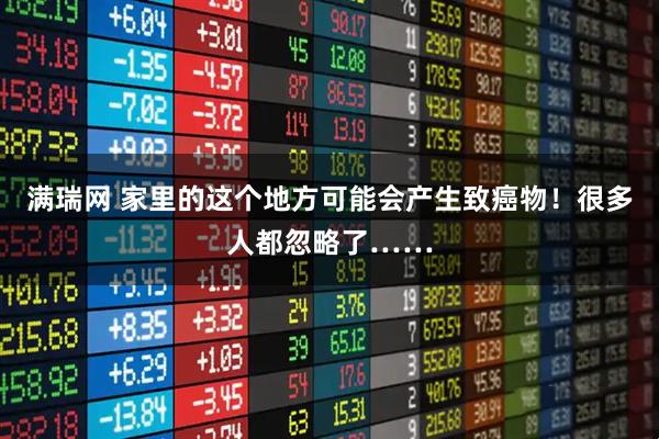 满瑞网 家里的这个地方可能会产生致癌物！很多人都忽略了……