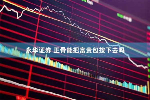 永华证券 正骨能把富贵包按下去吗